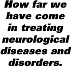 How far we have come in treating neurological diseases and disorders.